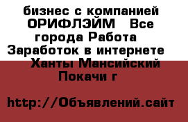 бизнес с компанией ОРИФЛЭЙМ - Все города Работа » Заработок в интернете   . Ханты-Мансийский,Покачи г.